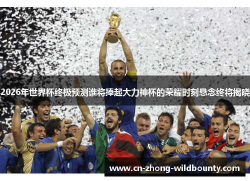 2026年世界杯终极预测谁将捧起大力神杯的荣耀时刻悬念终将揭晓