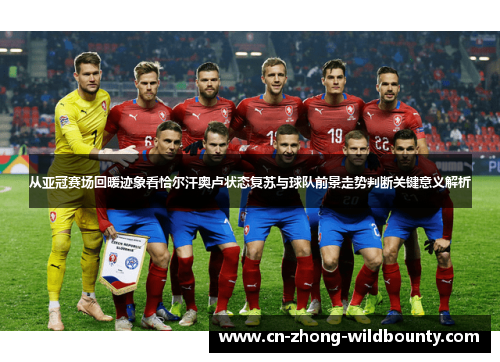从亚冠赛场回暖迹象看恰尔汗奥卢状态复苏与球队前景走势判断关键意义解析