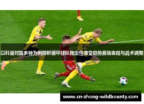 以科曼对阵多特为例探析德甲球队稳定性演变趋势赛场表现与战术调整 以科曼对阵多特为例探析德甲球队稳定性演变趋势赛场表现与战术调整