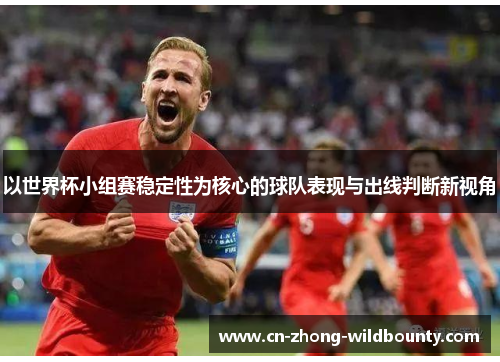 以世界杯小组赛稳定性为核心的球队表现与出线判断新视角 以世界杯小组赛稳定性为核心的球队表现与出线判断新视角
