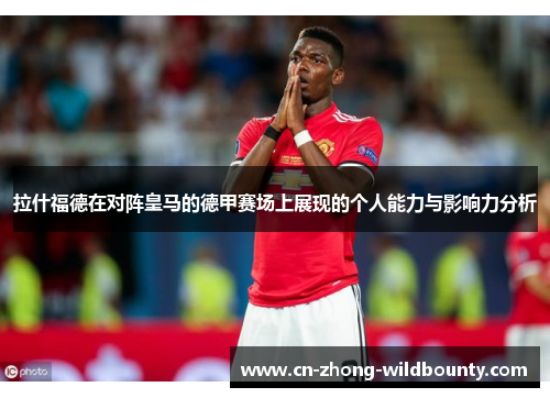 拉什福德在对阵皇马的德甲赛场上展现的个人能力与影响力分析