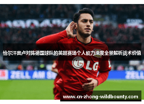 恰尔汗奥卢对阵德国球队的英超赛场个人能力深度全景解析战术价值