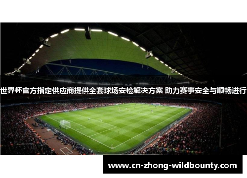 世界杯官方指定供应商提供全套球场安检解决方案 助力赛事安全与顺畅进行