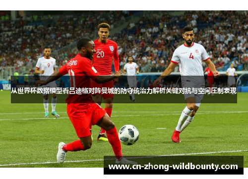 从世界杯数据模型看吕迪格对阵曼城的防守统治力解析关键对抗与空间压制表现