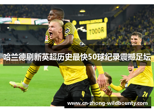 哈兰德刷新英超历史最快50球纪录震撼足坛