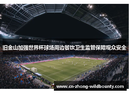 旧金山加强世界杯球场周边餐饮卫生监管保障观众安全 旧金山加强世界杯球场周边餐饮卫生监管保障观众安全