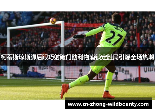 柯蒂斯琼斯脚后跟巧射破门助利物浦锁定胜局引爆全场热潮