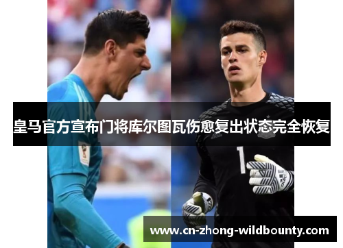 皇马官方宣布门将库尔图瓦伤愈复出状态完全恢复