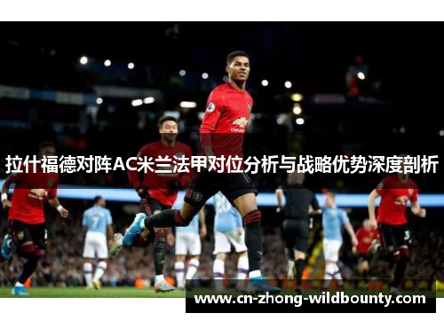 拉什福德对阵AC米兰法甲对位分析与战略优势深度剖析 拉什福德对阵AC米兰法甲对位分析与战略优势深度剖析