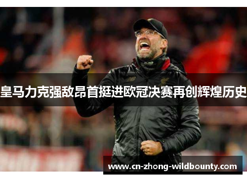 皇马力克强敌昂首挺进欧冠决赛再创辉煌历史 皇马力克强敌昂首挺进欧冠决赛再创辉煌历史