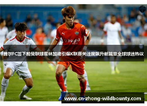 首尔FC签下前曼联球星林加德引爆K联赛关注度飙升新篇章全球球迷热议 首尔FC签下前曼联球星林加德引爆K联赛关注度飙升新篇章全球球迷热议