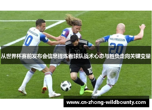 从世界杯赛前发布会信息提炼看球队战术心态与胜负走向关键变量 从世界杯赛前发布会信息提炼看球队战术心态与胜负走向关键变量