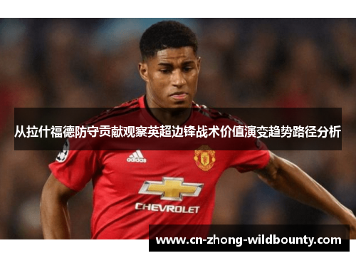 从拉什福德防守贡献观察英超边锋战术价值演变趋势路径分析 从拉什福德防守贡献观察英超边锋战术价值演变趋势路径分析