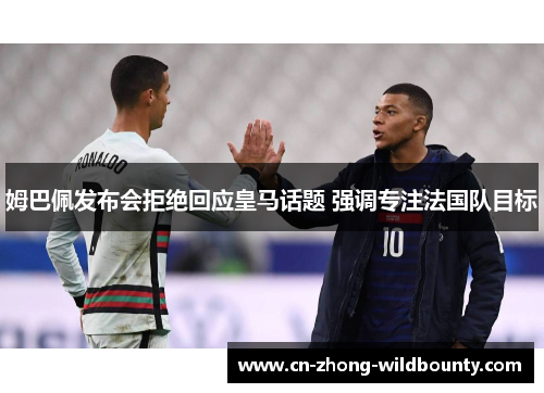 姆巴佩发布会拒绝回应皇马话题 强调专注法国队目标