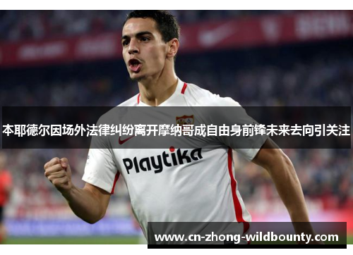 本耶德尔因场外法律纠纷离开摩纳哥成自由身前锋未来去向引关注 本耶德尔因场外法律纠纷离开摩纳哥成自由身前锋未来去向引关注