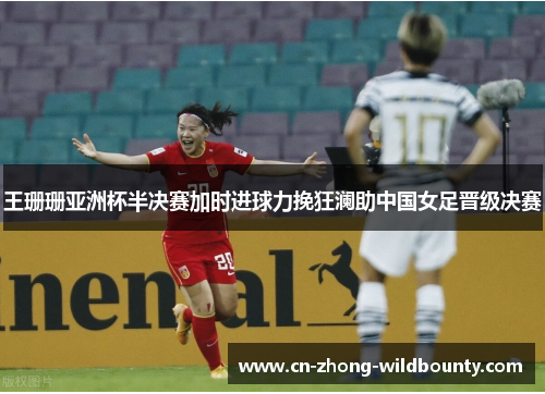 王珊珊亚洲杯半决赛加时进球力挽狂澜助中国女足晋级决赛 王珊珊亚洲杯半决赛加时进球力挽狂澜助中国女足晋级决赛