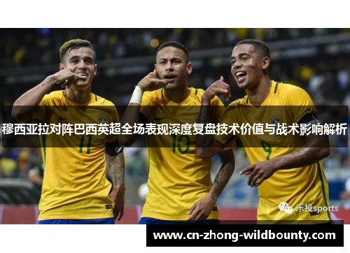 穆西亚拉对阵巴西英超全场表现深度复盘技术价值与战术影响解析 穆西亚拉对阵巴西英超全场表现深度复盘技术价值与战术影响解析