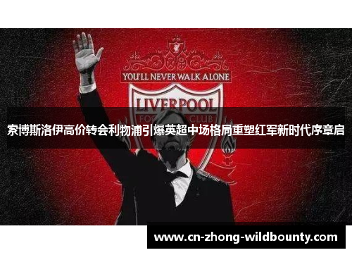索博斯洛伊高价转会利物浦引爆英超中场格局重塑红军新时代序章启 索博斯洛伊高价转会利物浦引爆英超中场格局重塑红军新时代序章启