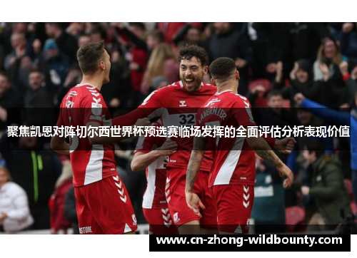 聚焦凯恩对阵切尔西世界杯预选赛临场发挥的全面评估分析表现价值 聚焦凯恩对阵切尔西世界杯预选赛临场发挥的全面评估分析表现价值