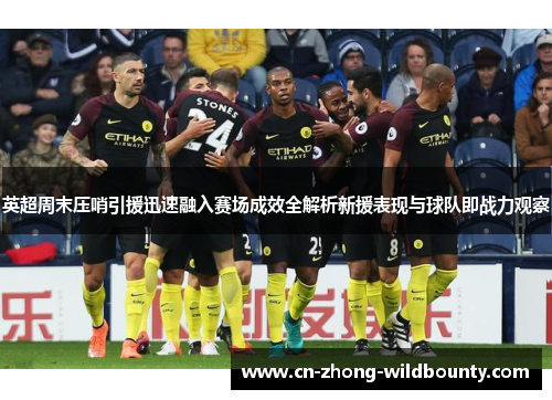 英超周末压哨引援迅速融入赛场成效全解析新援表现与球队即战力观察 英超周末压哨引援迅速融入赛场成效全解析新援表现与球队即战力观察